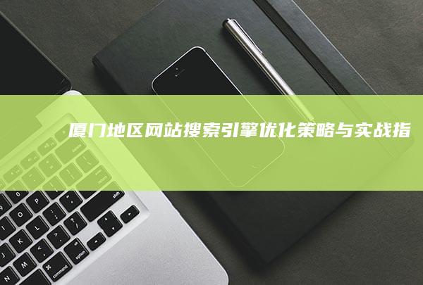 厦门地区网站搜索引擎优化策略与实战指南