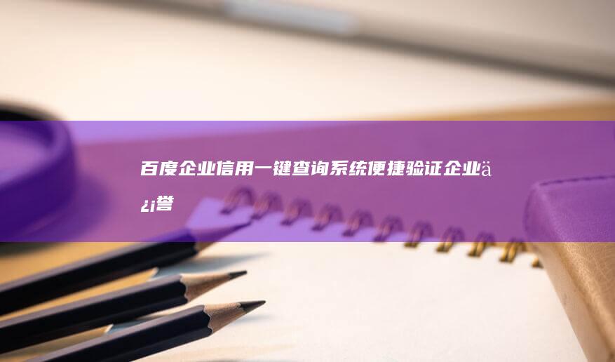 百度企业信用一键查询系统：便捷验证企业信誉